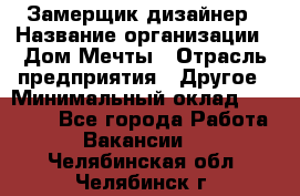 Замерщик-дизайнер › Название организации ­ Дом Мечты › Отрасль предприятия ­ Другое › Минимальный оклад ­ 30 000 - Все города Работа » Вакансии   . Челябинская обл.,Челябинск г.